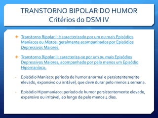 TRANSTORNO BIPOLAR DO HUMOR
Critérios do DSM IV
 Transtorno Bipolar I: é caracterizado por um ou mais Episódios
Maníacos ...