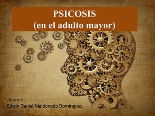 PSICOSIS 
(en el adulto mayor) 
Alumno: 
Edwin Daniel Maldonado Domínguez 
 