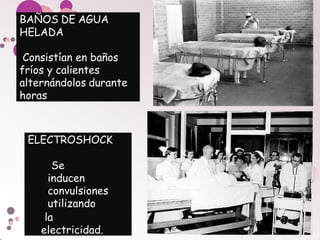 ELECTROSHOCK
Se
inducen
convulsiones
utilizando
la
electricidad.
BAÑOS DE AGUA
HELADA
Consistían en baños
fríos y calientes
alternándolos durante
horas
 