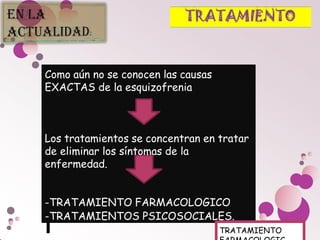 Como aún no se conocen las causas
EXACTAS de la esquizofrenia
Los tratamientos se concentran en tratar
de eliminar los síntomas de la
enfermedad.
-TRATAMIENTO FARMACOLOGICO
-TRATAMIENTOS PSICOSOCIALES.
TRATAMIENTO
 
