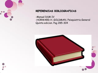 REFERENCIAS BIBLIOGRAFICAS
-Manual DSM IV
-HORWARD H. GOLDMAN, Psiaquiatria General
Quinta edicion. Pag 285-304
 