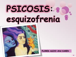 PSICOSIS:
esquizofrenia
FLORES ALEJO ANA KAREN
 