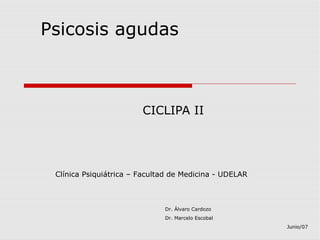 Psicosis agudas
CICLIPA II
Clínica Psiquiátrica – Facultad de Medicina - UDELAR
Dr. Álvaro Cardozo
Dr. Marcelo Escobal
Junio/07
 