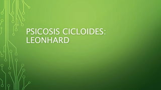 PSICOSIS CICLOIDES:
LEONHARD
 