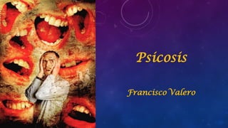 Psicosis
Francisco Valero
 