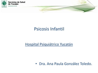Psicosis Infantil
Hospital Psiquiátrico Yucatán
• Dra. Ana Paula González Toledo.
 