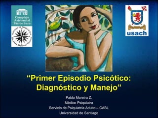 “Primer Episodio Psicótico:
Diagnóstico y Manejo”
Pablo Moreira Z.
Médico Psiquiatra
Servicio de Psiquiatría Adulto – CABL
Universidad de Santiago
 