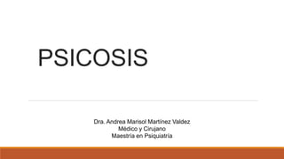 PSICOSIS
Dra. Andrea Marisol Martínez Valdez
Médico y Cirujano
Maestría en Psiquiatría
 