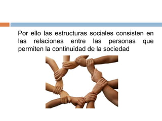 Por ello las estructuras sociales consisten en
las relaciones entre las personas que
permiten la continuidad de la sociedad
 
