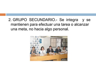 2. GRUPO SECUNDARIO.- Se integra y se
mantienen para efectuar una tarea o alcanzar
una meta, no hacia algo personal.
 