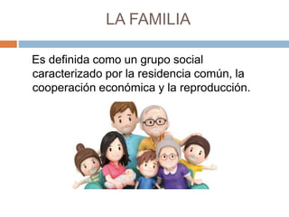 LA FAMILIA
Es definida como un grupo social
caracterizado por la residencia común, la
cooperación económica y la reproducción.
 