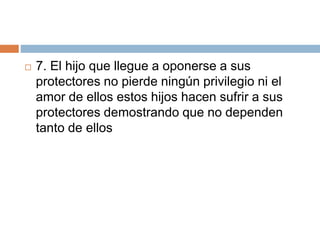  7. El hijo que llegue a oponerse a sus
protectores no pierde ningún privilegio ni el
amor de ellos estos hijos hacen sufrir a sus
protectores demostrando que no dependen
tanto de ellos
 