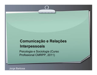 Comunicação e Relações
        Interpessoais
        Psicologia e Sociologia (Curso
        Profissional CMRPP, 2011)



Jorge Barbosa
 
