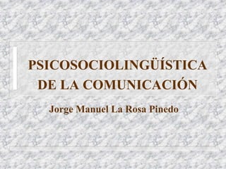 PSICOSOCIOLINGÜÍSTICA 
DE LA COMUNICACIÓN 
Jorge Manuel La Rosa Pinedo 
 