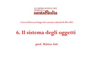 Corso di Psicosociologia dei consumi culturali II 2011-2012




6. Il sistema degli oggetti
                 prof. Matteo Asti
 