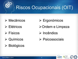 Riscos Ocupacionais (OIT)
 Mecânicos
 Elétricos
 Físicos
 Químicos
 Biológicos
 Ergonómicos
Ordem e Limpeza
 Incêndios
 Psicossociais
4Carina Mano | 2014
 
