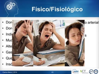 Físico/Fisiológico
• Dores de cabeça
• Dores musculares
• Indigestão
• Mudança de apetite
• Alterações de peso
• Gastrite/ Úlcera
• Queda de cabelo
• Insónia => Olheiras => Rugas
43Carina Mano | 2014
• Aumento da pressão arterial
• Colestrerol
• Problemas cardíacos
• Disfunção sexual
• Esgotamento físico
 