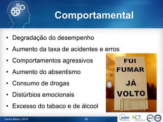 • Degradação do desempenho
• Aumento da taxa de acidentes e erros
• Comportamentos agressivos
• Aumento do absentismo
• Consumo de drogas
• Distúrbios emocionais
• Excesso do tabaco e de álcool
44Carina Mano | 2014
Comportamental
 