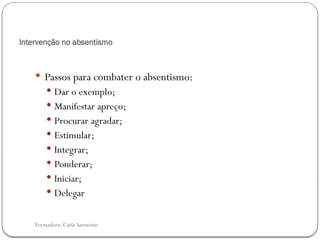 Formadora: Carla Sarmento
Intervenção no absentismo
 Passos para combater o absentismo:
 Dar o exemplo;
 Manifestar apreço;
 Procurar agradar;
 Estimular;
 Integrar;
 Ponderar;
 Iniciar;
 Delegar
 