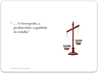 Formadora: Carla Sarmento
“ …. O desempenho, a
produtividade, a qualidade
do trabalho”
 
