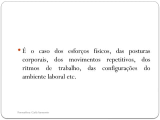 Formadora: Carla Sarmento
 É o caso dos esforços físicos, das posturas
corporais, dos movimentos repetitivos, dos
ritmos de trabalho, das configurações do
ambiente laboral etc.
 
