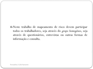 Formadora: Carla Sarmento
4-Neste trabalho de mapeamento de risco devem participar
todos os trabalhadores, seja através do grupo homogéneo, seja
através de questionários, entrevistas ou outras formas de
informação e consulta.
 