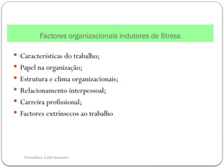 Formadora: Carla Sarmento
Factores organizacionais indutores de Stress
 Características do trabalho;
 Papel na organização;
 Estrutura e clima organizacionais;
 Relacionamento interpessoal;
 Carreira profissional;
 Factores extrínsecos ao trabalho
 