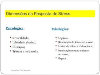 Formadora: Carla Sarmento
Psicológica:
 Irritabilidade;
 Labilidade afectiva;
 Excitação;
 Tristeza e melancolia.
Psicológica:
 Angústia;
 Diminuição do interesse sexual;
 Ansiedade difusa e disfuncional;
 Inquietação motora e tiques
nervosos;
 Gaguez
Dimensões da Resposta de Stress
 