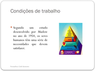 Formadora: Carla Sarmento
Condições de trabalho
 Segundo um estudo
desenvolvido por Maslow
no ano de 1954, os seres
humanos têm uma série de
necessidades que devem
satisfazer.
 