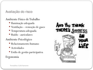 Formadora: Carla Sarmento
Avaliação do risco
Ambiente Físico deTrabalho
 Iluminação adequada
 Ventilação – remoção de gases
 Temperatura adequada
 Ruído - auriculares
Ambiente Psicológico
 Relacionamento humano
 Actividades
 Estilo de gestão participativa
Ergonomia
 