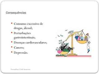 Formadora: Carla Sarmento
Consequências
 Consumo excessivo de
drogas, álcool;
 Perturbações
gastrointestinais;
 Doenças cardiovasculares;
 Cancro;
 Depressão.
 