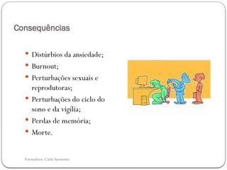Formadora: Carla Sarmento
Consequências
 Distúrbios da ansiedade;
 Burnout;
 Perturbações sexuais e
reprodutoras;
 Perturbações do ciclo do
sono e da vigília;
 Perdas de memória;
 Morte.
 