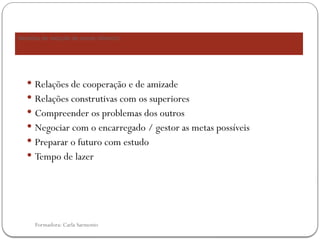 Formadora: Carla Sarmento
Medidas de redução de stress (Albrech)
 Relações de cooperação e de amizade
 Relações construtivas com os superiores
 Compreender os problemas dos outros
 Negociar com o encarregado / gestor as metas possíveis
 Preparar o futuro com estudo
 Tempo de lazer
 