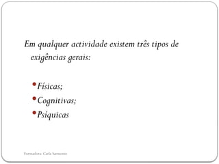 Formadora: Carla Sarmento
Em qualquer actividade existem três tipos de
exigências gerais:
Físicas;
Cognitivas;
Psíquicas
 