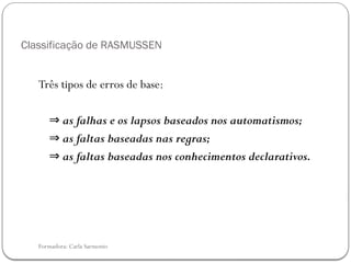 Formadora: Carla Sarmento
Classificação de RASMUSSEN
Três tipos de erros de base:
⇒ as falhas e os lapsos baseados nos automatismos;
⇒ as faltas baseadas nas regras;
⇒ as faltas baseadas nos conhecimentos declarativos.
 