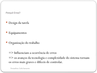 Formadora: Carla Sarmento
Porquê Erros?
 Design da tarefa
 Equipamentos
 Organização do trabalho
=> Influenciam a ocorrência de erros
=> os avanços da tecnologia e complexidade do sistema tornam
os erros mais graves e difíceis de controlar.
 