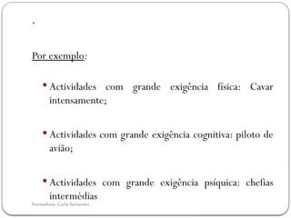 Formadora: Carla Sarmento
.
Por exemplo:
 Actividades com grande exigência física: Cavar
intensamente;
 Actividades com grande exigência cognitiva: piloto de
avião;
 Actividades com grande exigência psíquica: chefias
intermédias
 
