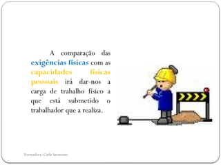 Formadora: Carla Sarmento
A comparação das
exigências físicas com as
capacidades físicas
pessoais irá dar-nos a
carga de trabalho físico a
que está submetido o
trabalhador que a realiza.
 