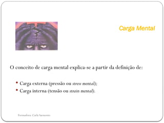 Formadora: Carla Sarmento
Carga Mental
O conceito de carga mental explica-se a partir da definição de:
 Carga externa (pressão ou stress mental);
 Carga interna (tensão ou strain mental).
 