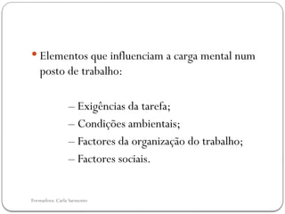 Formadora: Carla Sarmento
 Elementos que influenciam a carga mental num
posto de trabalho:
– Exigências da tarefa;
– Condições ambientais;
– Factores da organização do trabalho;
– Factores sociais.
 