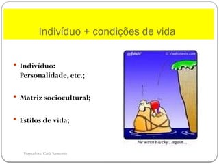 Formadora: Carla Sarmento
 Indivíduo:
Personalidade, etc.;
 Matriz sociocultural;
 Estilos de vida;
Indivíduo + condições de vida
 