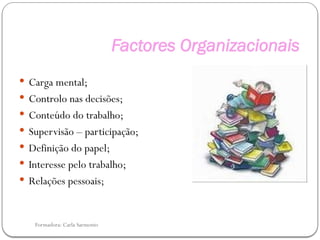 Formadora: Carla Sarmento
Factores Organizacionais
 Carga mental;
 Controlo nas decisões;
 Conteúdo do trabalho;
 Supervisão – participação;
 Definição do papel;
 Interesse pelo trabalho;
 Relações pessoais;
 