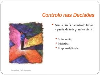 Formadora: Carla Sarmento
Controlo nas Decisões
 Numa tarefa o controlo faz-se
a partir de três grandes eixos:
 Autonomia;
 Iniciativa;
 Responsabilidade;
 