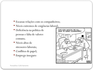 Formadora: Carla Sarmento
 Escassas relações com os companheiros;
 Níveis extremos de exigências laboral;
 Deficiência na politica de
pessoas e falta de valores
comuns;
 Níveis altos de
stressores laborais;
 Conflitos de papel;
 Emprego inseguro
 