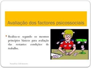 Formadora: Carla Sarmento
Avaliação dos factores psicossociais
 Realiza-se segundo os mesmos
princípios básicos para avaliação
das restantes condições de
trabalho.
 