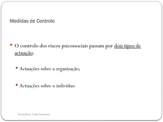 Formadora: Carla Sarmento
Medidas de Controlo
 O controlo dos riscos psicossociais passam por dois tipos de
actuação:
 Actuações sobre a organização;
 Actuações sobre o indivíduo
 