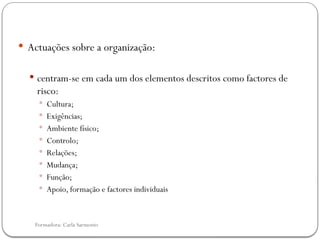 Formadora: Carla Sarmento
 Actuações sobre a organização:
 centram-se em cada um dos elementos descritos como factores de
risco:
 Cultura;
 Exigências;
 Ambiente físico;
 Controlo;
 Relações;
 Mudança;
 Função;
 Apoio, formação e factores individuais
 
