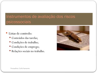 Formadora: Carla Sarmento
Instrumentos de avaliação dos riscos
psicossociais
 Listas de controlo:
 Conteúdos das tarefas;
 Condições de trabalho;
 Condições de emprego;
 Relações sociais no trabalho.
 