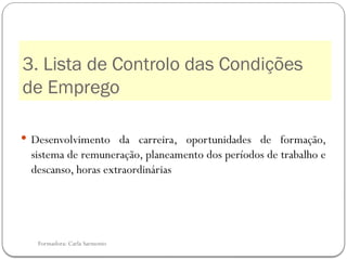 Formadora: Carla Sarmento
3. Lista de Controlo das Condições
de Emprego
 Desenvolvimento da carreira, oportunidades de formação,
sistema de remuneração, planeamento dos períodos de trabalho e
descanso, horas extraordinárias
 