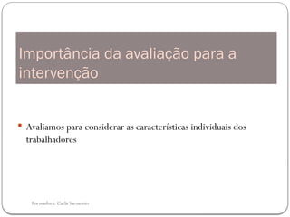 Formadora: Carla Sarmento
Importância da avaliação para a
intervenção
 Avaliamos para considerar as características individuais dos
trabalhadores
 